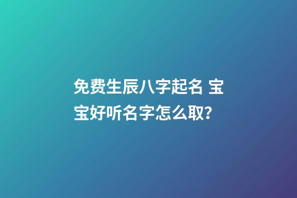 免费生辰八字起名 宝宝好听名字怎么取？